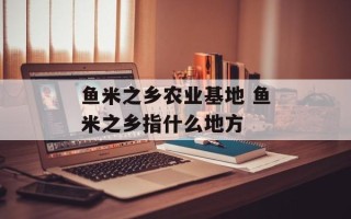鱼米之乡农业基地 鱼米之乡指什么地方