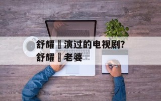 舒耀瑄演过的电视剧？舒耀瑄老婆