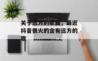 关于远方的歌曲，最近抖音很火的含有远方的歌