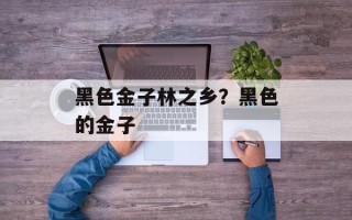黑色金子林之乡？黑色的金子
