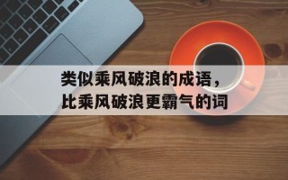 类似乘风破浪的成语，比乘风破浪更霸气的词