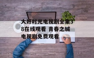 大好时光电视剧全集38在线观看 青春之城电视剧免费观看