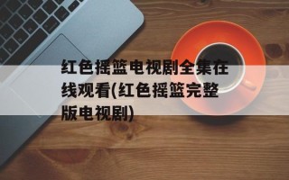 红色摇篮电视剧全集在线观看(红色摇篮完整版电视剧)