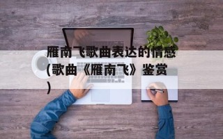 雁南飞歌曲表达的情感(歌曲《雁南飞》鉴赏)