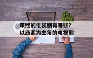 康熙的电视剧有哪些？以康熙为主角的电视剧