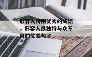 形容人特别优秀的成语，形容人很独特与众不同的优美句子