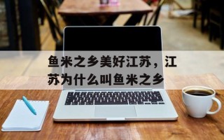 鱼米之乡美好江苏，江苏为什么叫鱼米之乡