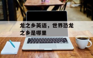龙之乡英语，世界恐龙之乡是哪里
