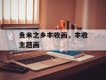 鱼米之乡丰收画，丰收主题画