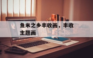 鱼米之乡丰收画，丰收主题画