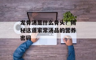 龙骨汤是什么骨头？揭秘这道家常汤品的营养密码
