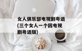 女人俱乐部电视剧粤语(三个女人一个因电视剧粤语版)