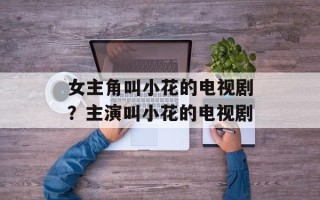 女主角叫小花的电视剧？主演叫小花的电视剧