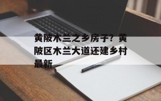 黄陂木兰之乡房子？黄陂区木兰大道还建乡村最新