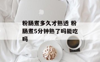 粉肠煮多久才熟透 粉肠煮5分钟熟了吗能吃吗