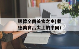 顺德全国美食之乡(顺德美食舌尖上的中国)