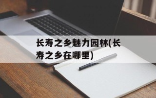 长寿之乡魅力园林(长寿之乡在哪里)