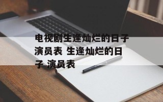 电视剧生逢灿烂的日子演员表 生逢灿烂的日子 演员表