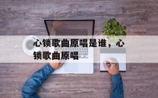 心锁歌曲原唱是谁，心锁歌曲原唱
