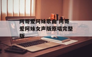 阿哥爱阿妹歌曲 阿哥爱阿妹女声版原唱完整版