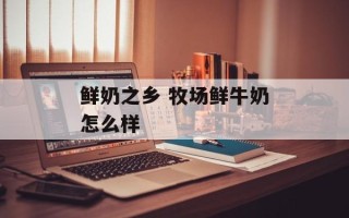 鲜奶之乡 牧场鲜牛奶怎么样