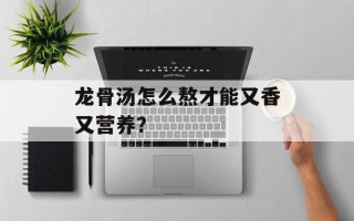 龙骨汤怎么熬才能又香又营养？