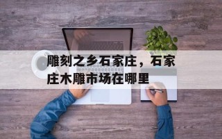 雕刻之乡石家庄，石家庄木雕市场在哪里