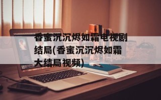 香蜜沉沉烬如霜电视剧结局(香蜜沉沉烬如霜大结局视频)