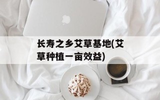 长寿之乡艾草基地(艾草种植一亩效益)