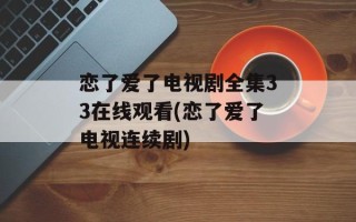 恋了爱了电视剧全集33在线观看(恋了爱了电视连续剧)
