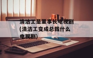 清洁工是董事长电视剧(清洁工变成总裁什么电视剧)