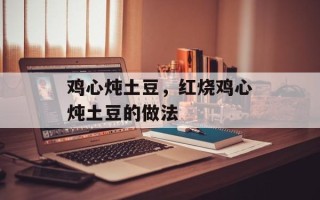 鸡心炖土豆，红烧鸡心炖土豆的做法