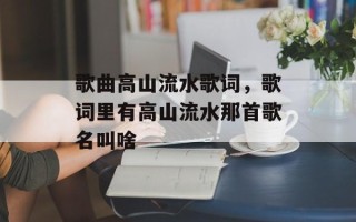 歌曲高山流水歌词，歌词里有高山流水那首歌名叫啥