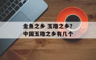 金鱼之乡 玉雕之乡？中国玉雕之乡有几个