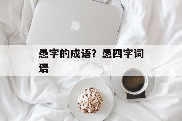 愚字的成语？愚四字词语-第1张图片-