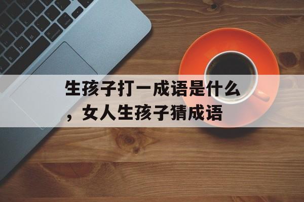 生孩子打一成语是什么，女人生孩子猜成语-第1张图片-