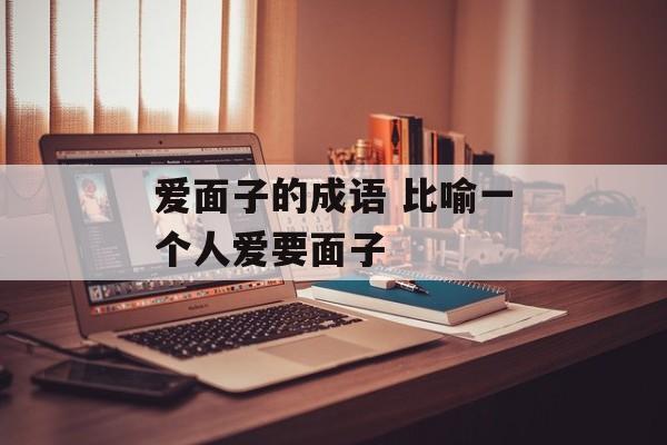 爱面子的成语 比喻一个人爱要面子-第1张图片-