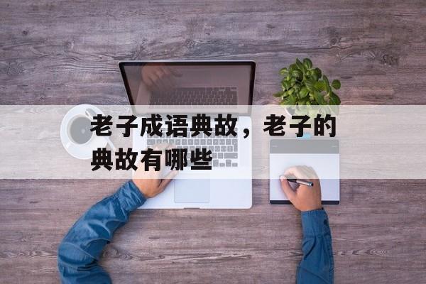 老子成语典故，老子的典故有哪些-第1张图片-