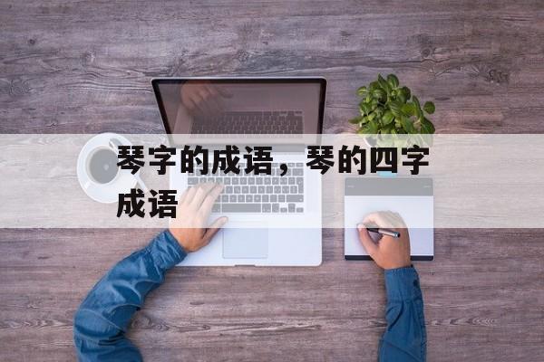 琴字的成语，琴的四字成语-第1张图片-