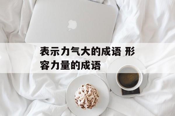 表示力气大的成语 形容力量的成语-第1张图片-