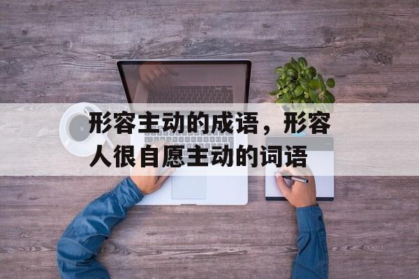 形容主动的成语，形容人很自愿主动的词语-第1张图片-