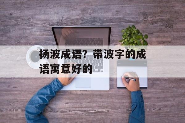 扬波成语？带波字的成语寓意好的-第1张图片-