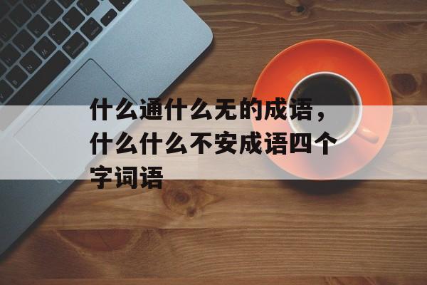 什么通什么无的成语，什么什么不安成语四个字词语-第1张图片-