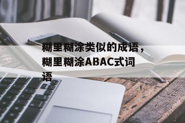 糊里糊涂类似的成语，糊里糊涂ABAC式词语-第1张图片-