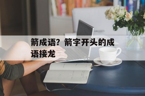 箭成语？箭字开头的成语接龙-第1张图片-