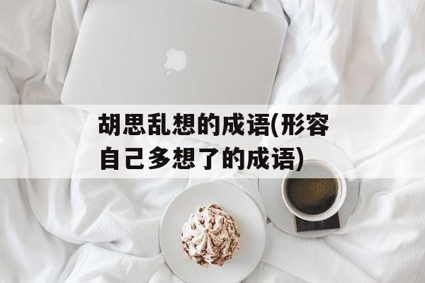 胡思乱想的成语(形容自己多想了的成语)-第1张图片-