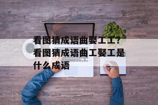 看图猜成语曲娶工工？看图猜成语曲工娶工是什么成语-第1张图片-