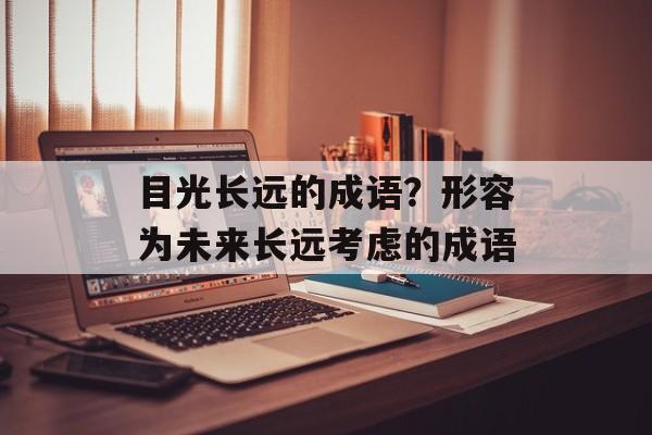 目光长远的成语？形容为未来长远考虑的成语-第1张图片-