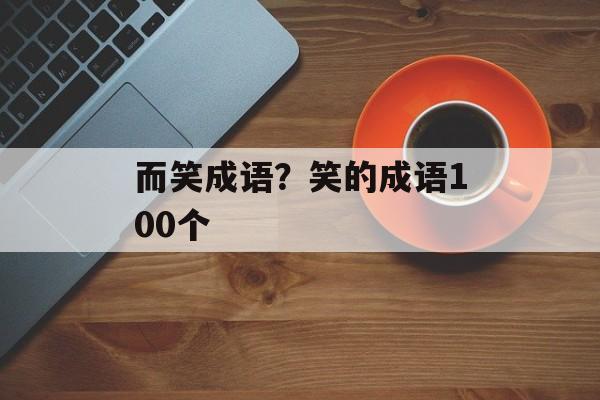 而笑成语？笑的成语100个-第1张图片-