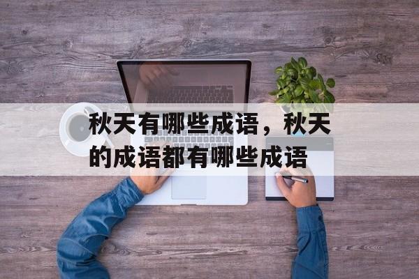 秋天有哪些成语，秋天的成语都有哪些成语-第1张图片-